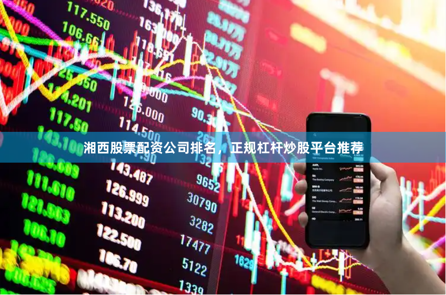 湘西股票配资公司排名，正规杠杆炒股平台推荐