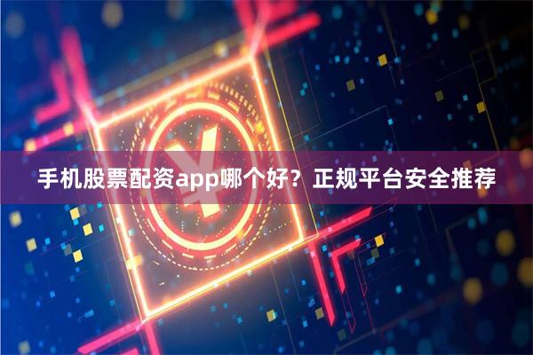 手机股票配资app哪个好？正规平台安全推荐