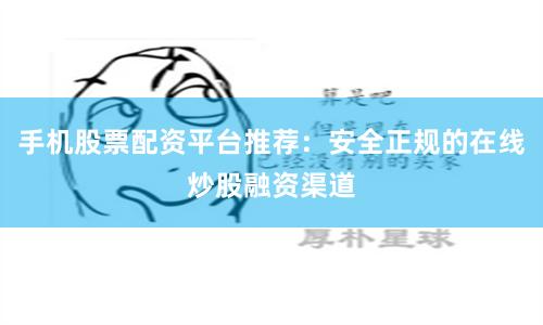 手机股票配资平台推荐：安全正规的在线炒股融资渠道