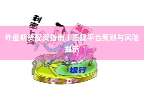 外盘期货配资指南｜正规平台甄别与风险提示