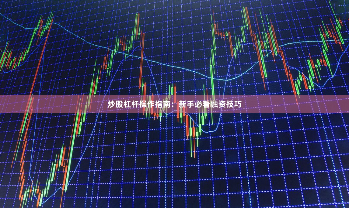 炒股杠杆操作指南：新手必看融资技巧