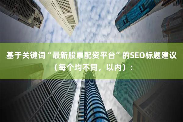 基于关键词“最新股票配资平台”的SEO标题建议（每个均不同，以内）：