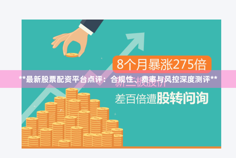 **最新股票配资平台点评：合规性、费率与风控深度测评**