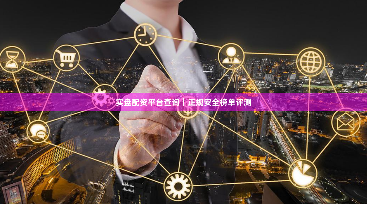 实盘配资平台查询｜正规安全榜单评测