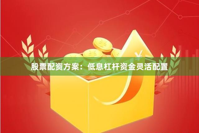 股票配资方案：低息杠杆资金灵活配置