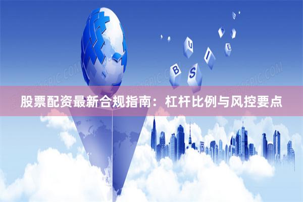 股票配资最新合规指南：杠杆比例与风控要点