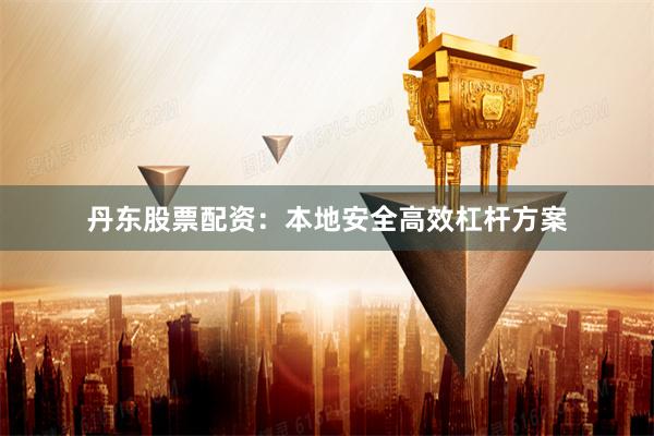 丹东股票配资：本地安全高效杠杆方案