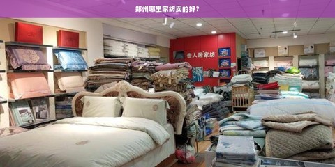 郑州家纺选购与家具批发指南 热门市场与实用建议